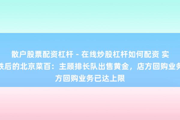 散户股票配资杠杆 - 在线炒股杠杆如何配资 实探金价暴跌后的北京菜百：主顾排长队出售黄金，店方回购业务已达上限