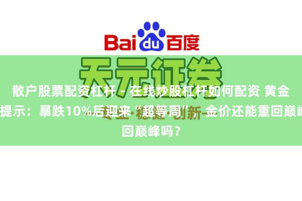 散户股票配资杠杆 - 在线炒股杠杆如何配资 黄金来往提示：暴跌10%后迎来“超等周”，金价还能重回巅峰吗？