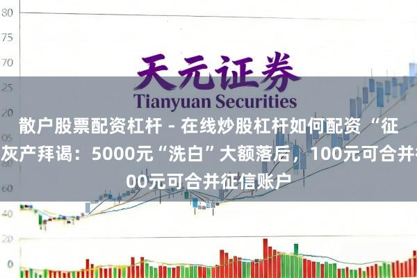 散户股票配资杠杆 - 在线炒股杠杆如何配资 “征信建造”灰产拜谒：5000元“洗白”大额落后，100元可合并征信账户