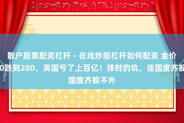 散户股票配资杠杆 - 在线炒股杠杆如何配资 金价从850跌到280，英国亏了上百亿！择时的坑，连国度齐躲不外