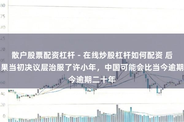 散户股票配资杠杆 - 在线炒股杠杆如何配资 后怕！如果当初决议层治服了许小年，中国可能会比当今逾期二十年