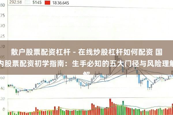 散户股票配资杠杆 - 在线炒股杠杆如何配资 国内股票配资初学指南：生手必知的五大门径与风险理解