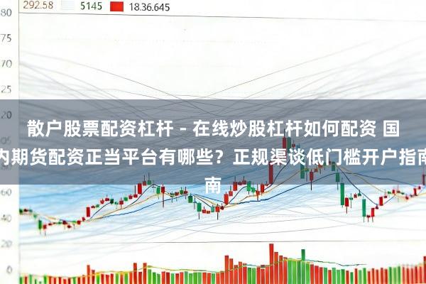 散户股票配资杠杆 - 在线炒股杠杆如何配资 国内期货配资正当平台有哪些？正规渠谈低门槛开户指南