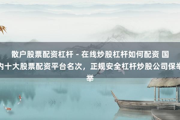 散户股票配资杠杆 - 在线炒股杠杆如何配资 国内十大股票配资平台名次，正规安全杠杆炒股公司保举