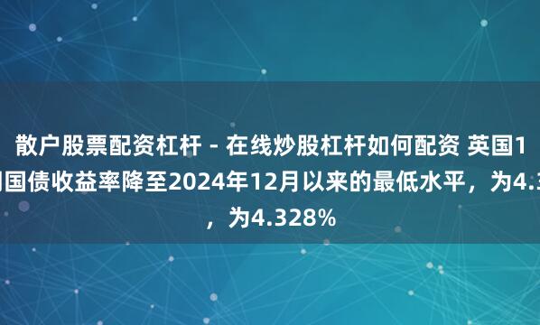 散户股票配资杠杆 - 在线炒股杠杆如何配资 英国10年期国债收益率降至2024年12月以来的最低水平，为4.328%