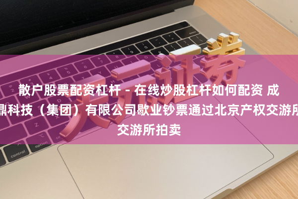 散户股票配资杠杆 - 在线炒股杠杆如何配资 成皆九鼎科技（集团）有限公司歇业钞票通过北京产权交游所拍卖