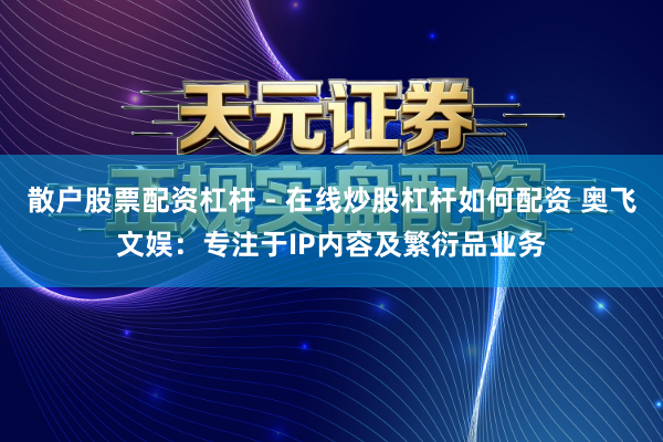 散户股票配资杠杆 - 在线炒股杠杆如何配资 奥飞文娱：专注于IP内容及繁衍品业务