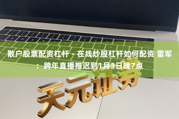 散户股票配资杠杆 - 在线炒股杠杆如何配资 雷军：跨年直播推迟到1月3日晚7点