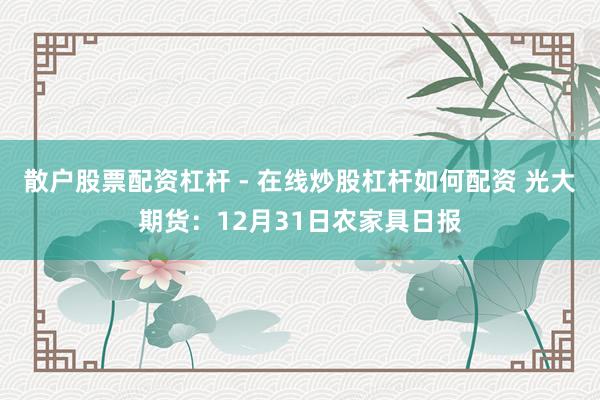 散户股票配资杠杆 - 在线炒股杠杆如何配资 光大期货：12月31日农家具日报