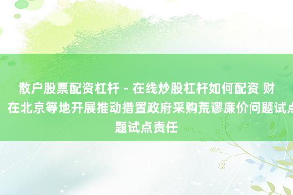 散户股票配资杠杆 - 在线炒股杠杆如何配资 财政部：在北京等地开展推动措置政府采购荒谬廉价问题试点责任