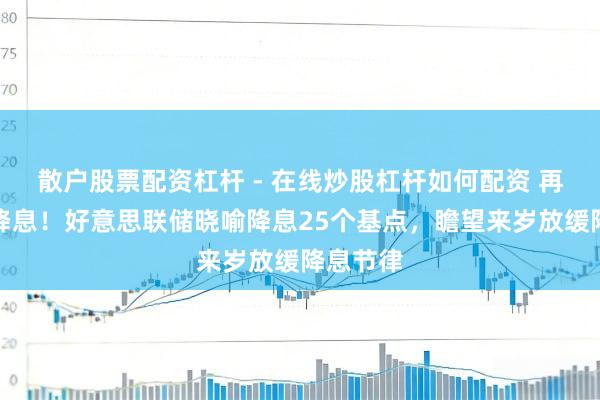 散户股票配资杠杆 - 在线炒股杠杆如何配资 再次晓喻降息！好意思联储晓喻降息25个基点，瞻望来岁放缓降息节律