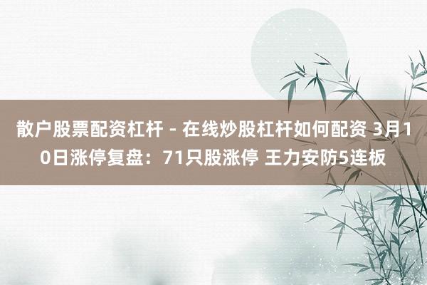 散户股票配资杠杆 - 在线炒股杠杆如何配资 3月10日涨停复盘：71只股涨停 王力安防5连板