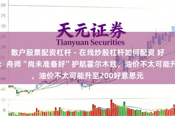 散户股票配资杠杆 - 在线炒股杠杆如何配资 好意思国动力部长：舟师“尚未准备好”护航霍尔木兹，油价不太可能升至200好意思元