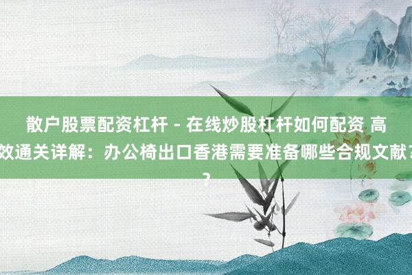 散户股票配资杠杆 - 在线炒股杠杆如何配资 高效通关详解：办公椅出口香港需要准备哪些合规文献？