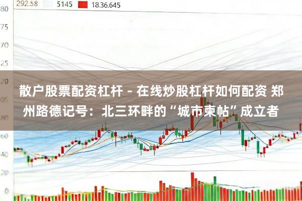 散户股票配资杠杆 - 在线炒股杠杆如何配资 郑州路德记号：北三环畔的“城市柬帖”成立者