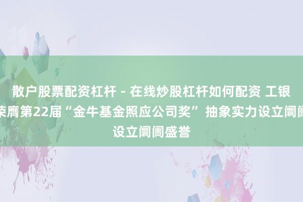 散户股票配资杠杆 - 在线炒股杠杆如何配资 工银瑞信荣膺第22届“金牛基金照应公司奖” 抽象实力设立阛阓盛誉
