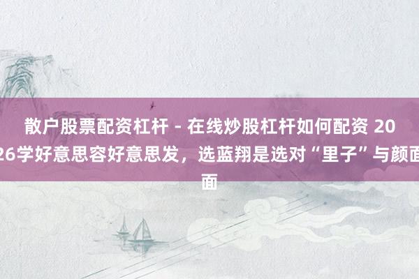 散户股票配资杠杆 - 在线炒股杠杆如何配资 2026学好意思容好意思发，选蓝翔是选对“里子”与颜面
