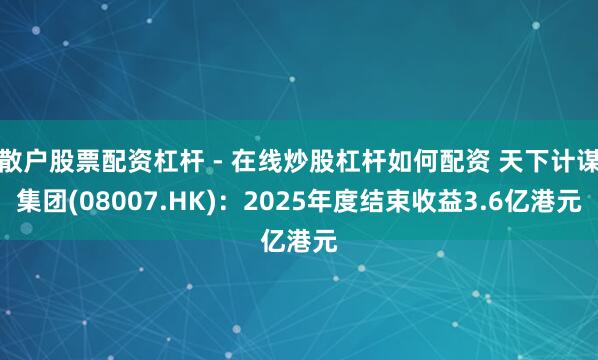 散户股票配资杠杆 - 在线炒股杠杆如何配资 天下计谋集团(08007.HK)：2025年度结束收益3.6亿港元