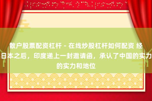 散户股票配资杠杆 - 在线炒股杠杆如何配资 经济卓越日本之后，印度递上一封邀请函，承认了中国的实力和地位