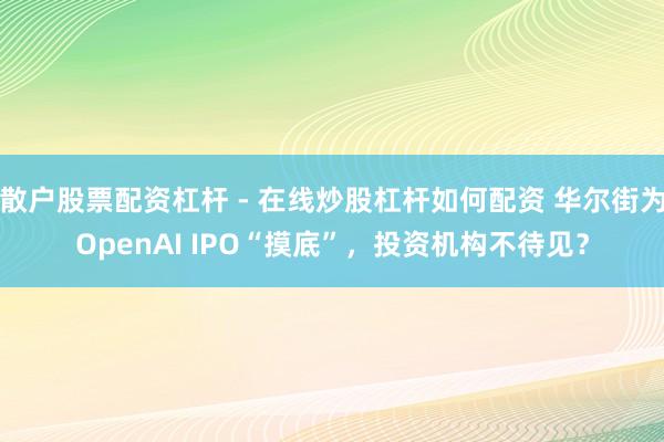 散户股票配资杠杆 - 在线炒股杠杆如何配资 华尔街为OpenAI IPO“摸底”，投资机构不待见？