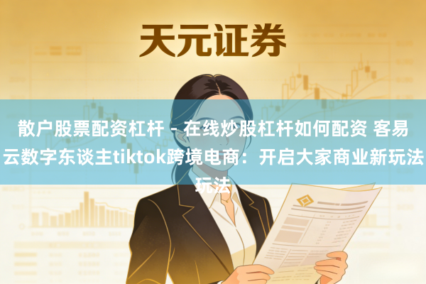 散户股票配资杠杆 - 在线炒股杠杆如何配资 客易云数字东谈主tiktok跨境电商：开启大家商业新玩法