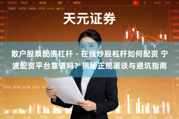 散户股票配资杠杆 - 在线炒股杠杆如何配资 宁波配资平台靠谱吗？揭秘正规渠谈与避坑指南