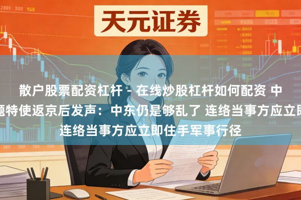 散户股票配资杠杆 - 在线炒股杠杆如何配资 中国政府中东问题特使返京后发声：中东仍是够乱了 连络当事方应立即住手军事行径