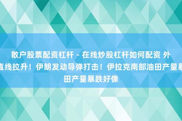散户股票配资杠杆 - 在线炒股杠杆如何配资 外洋油价直线拉升！伊朗发动导弹打击！伊拉克南部油田产量暴跌好像