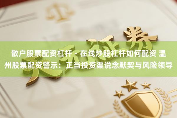 散户股票配资杠杆 - 在线炒股杠杆如何配资 温州股票配资警示：正当投资渠说念默契与风险领导