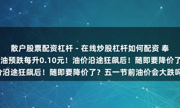 散户股票配资杠杆 - 在线炒股杠杆如何配资 奉告！油价下降！92号汽油预跌每升0.10元！油价沿途狂飙后！随即要降价了？五一节前油价会大跌吗！