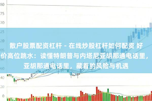散户股票配资杠杆 - 在线炒股杠杆如何配资 好意思股七连涨，油价高位跳水：读懂特朗普与内塔尼亚胡那通电话里，藏着的风险与机遇