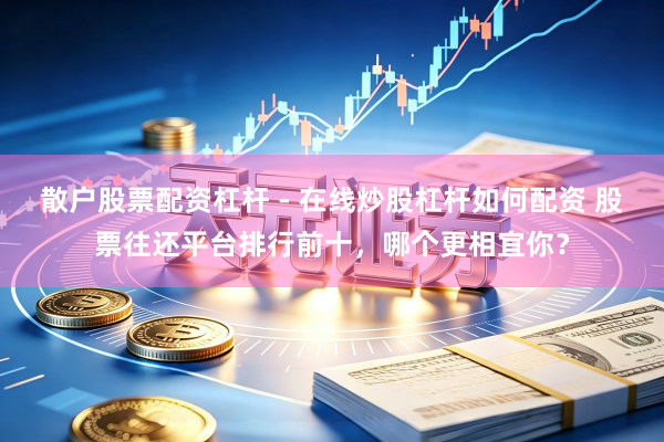 散户股票配资杠杆 - 在线炒股杠杆如何配资 股票往还平台排行前十，哪个更相宜你？