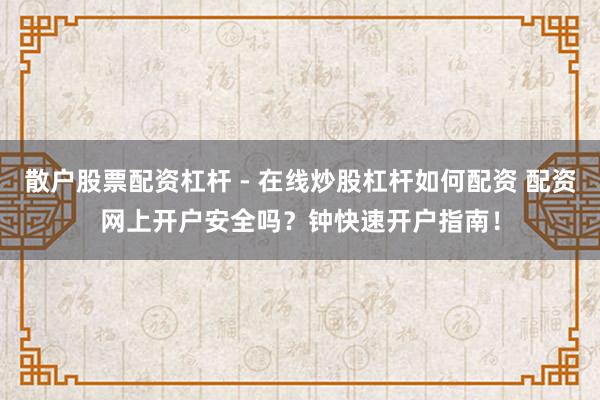 散户股票配资杠杆 - 在线炒股杠杆如何配资 配资网上开户安全吗？钟快速开户指南！