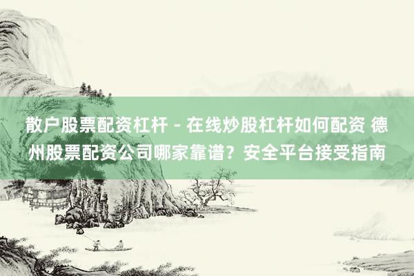 散户股票配资杠杆 - 在线炒股杠杆如何配资 德州股票配资公司哪家靠谱？安全平台接受指南
