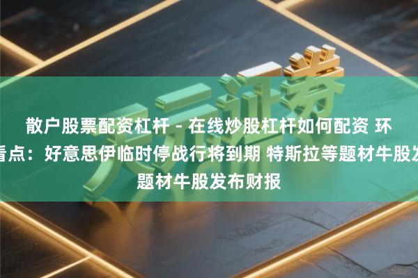 散户股票配资杠杆 - 在线炒股杠杆如何配资 环球下周看点：好意思伊临时停战行将到期 特斯拉等题材牛股发布财报