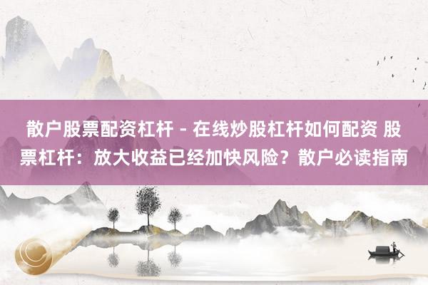 散户股票配资杠杆 - 在线炒股杠杆如何配资 股票杠杆：放大收益已经加快风险？散户必读指南