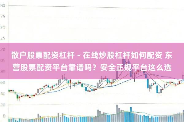 散户股票配资杠杆 - 在线炒股杠杆如何配资 东营股票配资平台靠谱吗？安全正规平台这么选