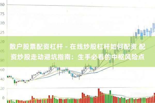 散户股票配资杠杆 - 在线炒股杠杆如何配资 配资炒股走动避坑指南：生手必看的中枢风险点