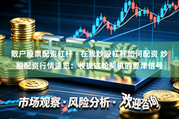 散户股票配资杠杆 - 在线炒股杠杆如何配资 炒股配资行情速览：收拢这轮契机的要津信号