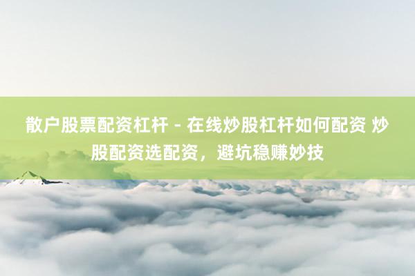 散户股票配资杠杆 - 在线炒股杠杆如何配资 炒股配资选配资，避坑稳赚妙技