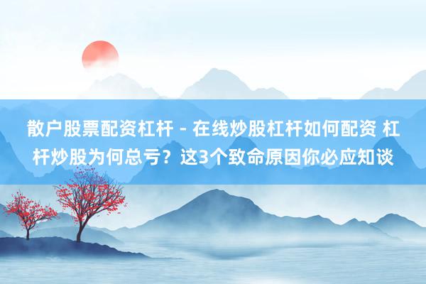 散户股票配资杠杆 - 在线炒股杠杆如何配资 杠杆炒股为何总亏？这3个致命原因你必应知谈