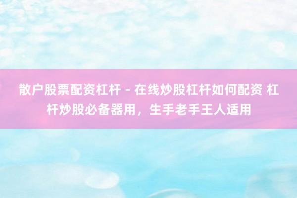 散户股票配资杠杆 - 在线炒股杠杆如何配资 杠杆炒股必备器用，生手老手王人适用