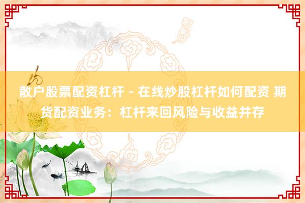 散户股票配资杠杆 - 在线炒股杠杆如何配资 期货配资业务：杠杆来回风险与收益并存