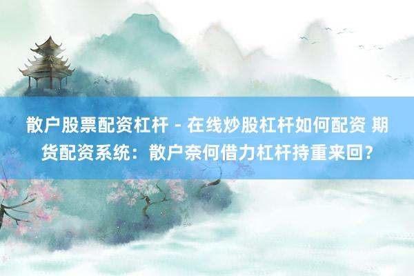 散户股票配资杠杆 - 在线炒股杠杆如何配资 期货配资系统：散户奈何借力杠杆持重来回？