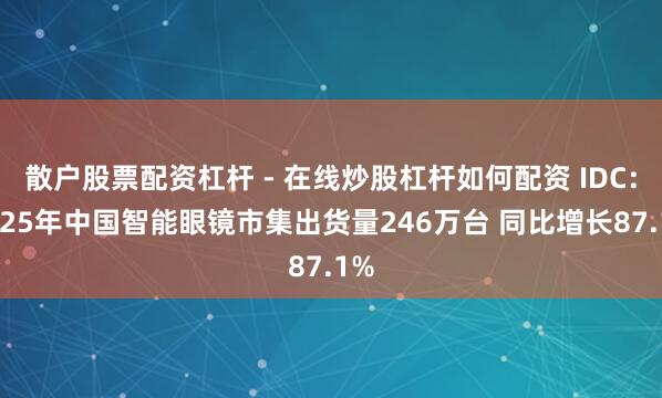 散户股票配资杠杆 - 在线炒股杠杆如何配资 IDC：2025年中国智能眼镜市集出货量246万台 同比增长87.1%