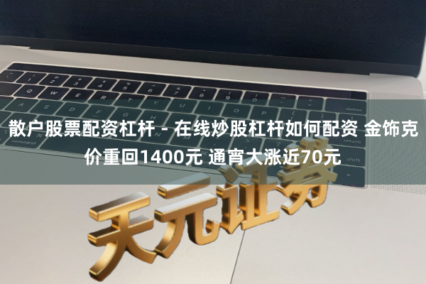 散户股票配资杠杆 - 在线炒股杠杆如何配资 金饰克价重回1400元 通宵大涨近70元