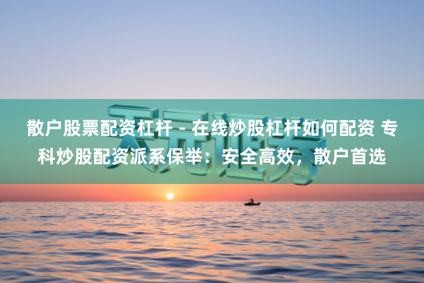 散户股票配资杠杆 - 在线炒股杠杆如何配资 专科炒股配资派系保举：安全高效，散户首选