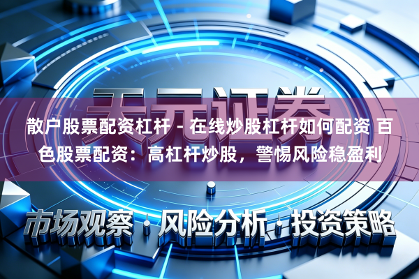 散户股票配资杠杆 - 在线炒股杠杆如何配资 百色股票配资：高杠杆炒股，警惕风险稳盈利