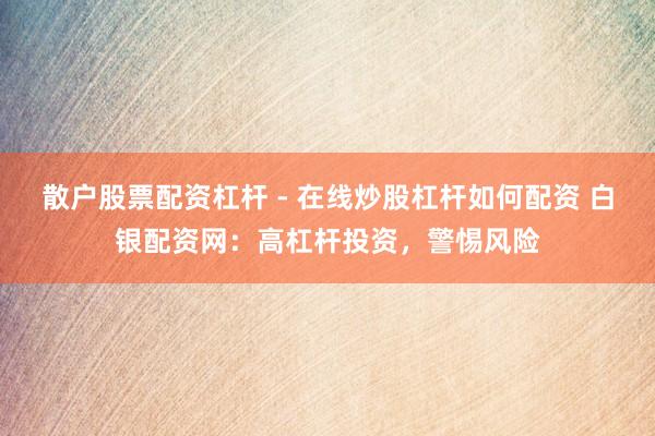 散户股票配资杠杆 - 在线炒股杠杆如何配资 白银配资网：高杠杆投资，警惕风险