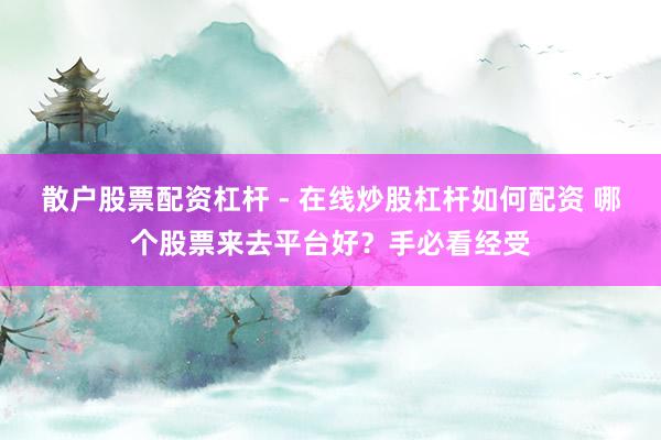 散户股票配资杠杆 - 在线炒股杠杆如何配资 哪个股票来去平台好？手必看经受